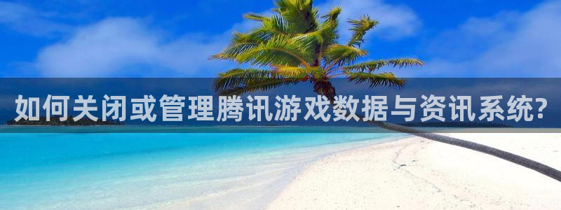 赢咖娱乐下载链接：如何关闭或管理腾讯游戏数据与资讯系统?