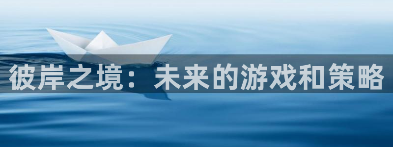 赢咖娱乐平台注册：彼岸之境：未来的游戏和策略
