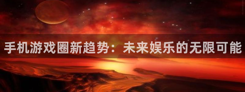 赢咖娱乐登陆测速：手机游戏圈新趋势：未来娱乐的无限可能
