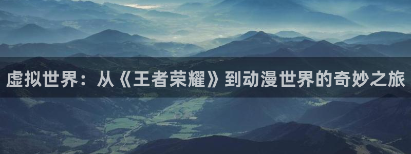 赢咖娱乐怎么注册：虚拟世界：从《王者荣耀》到动漫世界的奇妙之