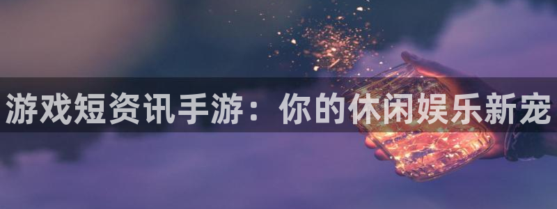 赢咖娱乐平台登录线路：游戏短资讯手游：你的休闲娱乐新宠