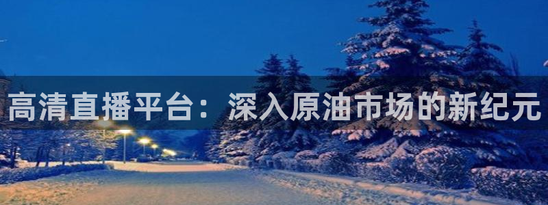 新球足球：高清直播平台：深入原油市场的新纪元