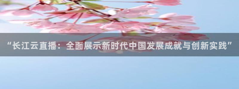 新球网直播：“长江云直播：全面展示新时代中国发展成就与创新实践”