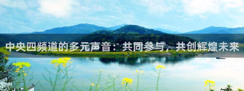 新球体育足球比分：中央四频道的多元声音：共同参与，共创辉煌未来
