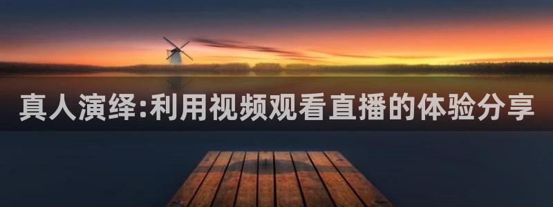 新球体育足球：真人演绎:利用视频观看直播的体验分享