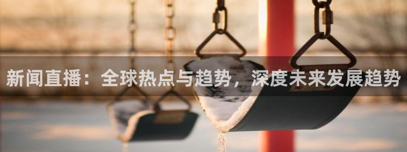 新球体育即时分：新闻直播：全球热点与趋势，深度未来发展趋势